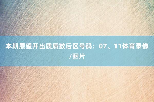 本期展望开出质质数后区号码：07、11体育录像/图片