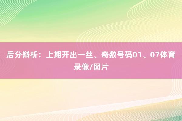 后分辩析：上期开出一丝、奇数号码01、07体育录像/图片