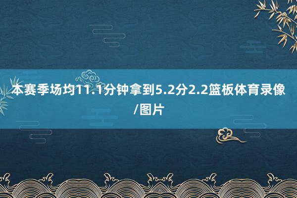 本赛季场均11.1分钟拿到5.2分2.2篮板体育录像/图片