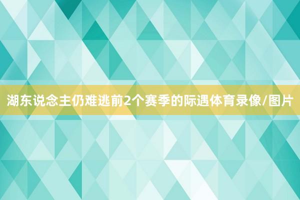 湖东说念主仍难逃前2个赛季的际遇体育录像/图片