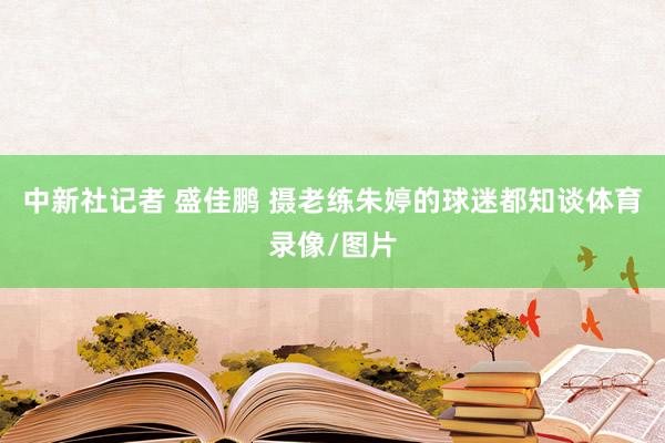 中新社记者 盛佳鹏 摄老练朱婷的球迷都知谈体育录像/图片