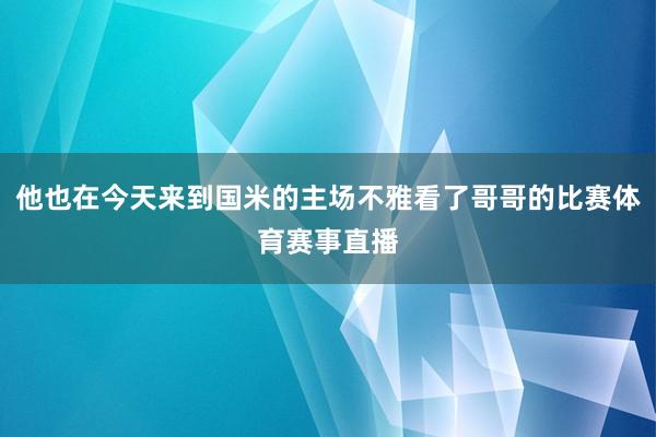 他也在今天来到国米的主场不雅看了哥哥的比赛体育赛事直播