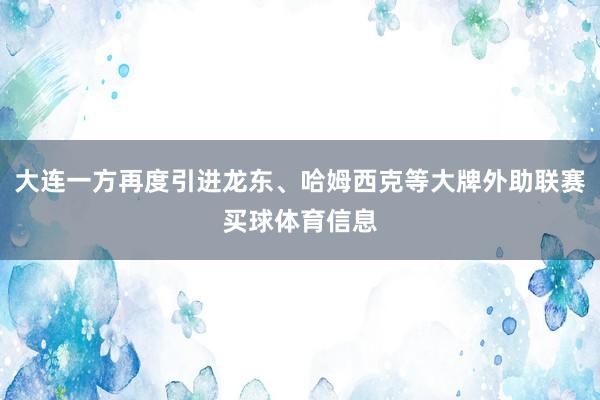 大连一方再度引进龙东、哈姆西克等大牌外助联赛买球体育信息