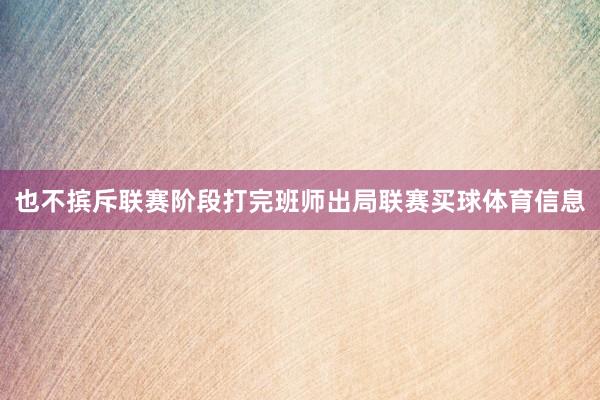 也不摈斥联赛阶段打完班师出局联赛买球体育信息