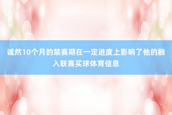 诚然10个月的禁赛期在一定进度上影响了他的融入联赛买球体育信息