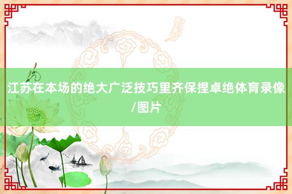 江苏在本场的绝大广泛技巧里齐保捏卓绝体育录像/图片
