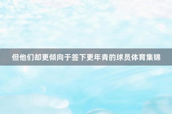 但他们却更倾向于签下更年青的球员体育集锦