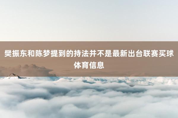 樊振东和陈梦提到的持法并不是最新出台联赛买球体育信息