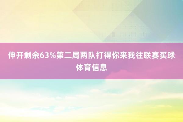 伸开剩余63%第二局两队打得你来我往联赛买球体育信息