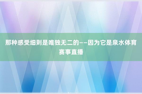 那种感受细则是唯独无二的——因为它是泉水体育赛事直播