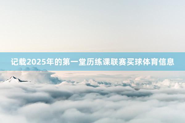 记载2025年的第一堂历练课联赛买球体育信息