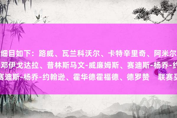 细目如下：路威、瓦兰科沃尔、卡特辛里奇、阿米尔-约翰逊皮尔斯、鲁尔-邓伊戈达拉、普林斯马文-威廉姆斯、赛迪斯-杨乔-约翰逊、霍华德霍福德、德罗赞    联赛买球体育信息