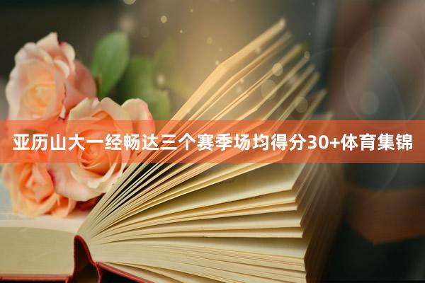 亚历山大一经畅达三个赛季场均得分30+体育集锦