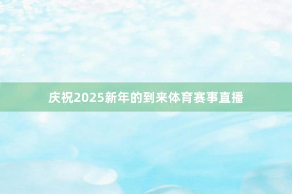 庆祝2025新年的到来体育赛事直播