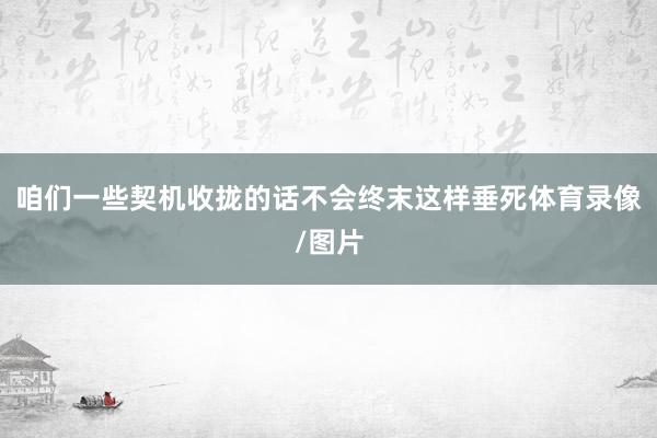 咱们一些契机收拢的话不会终末这样垂死体育录像/图片