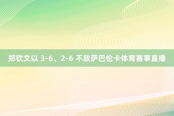 郑钦文以 3-6、2-6 不敌萨巴伦卡体育赛事直播