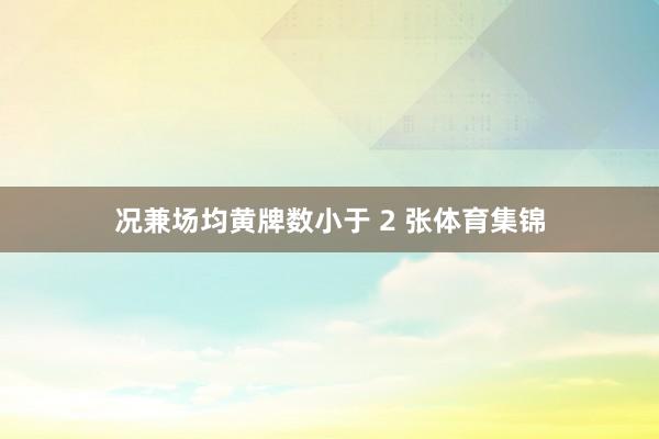 况兼场均黄牌数小于 2 张体育集锦