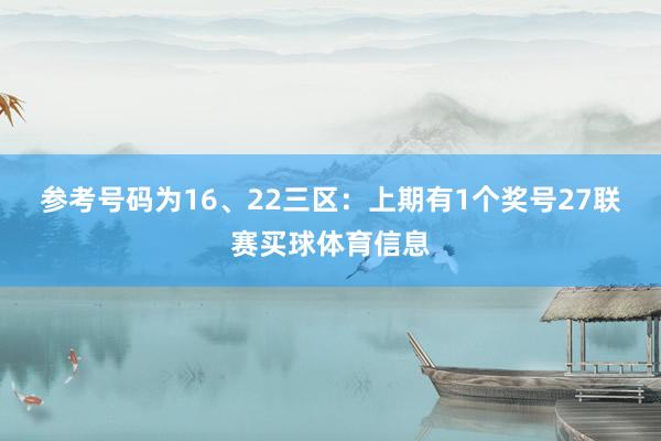 参考号码为16、22　　三区：上期有1个奖号27联赛买球体育信息