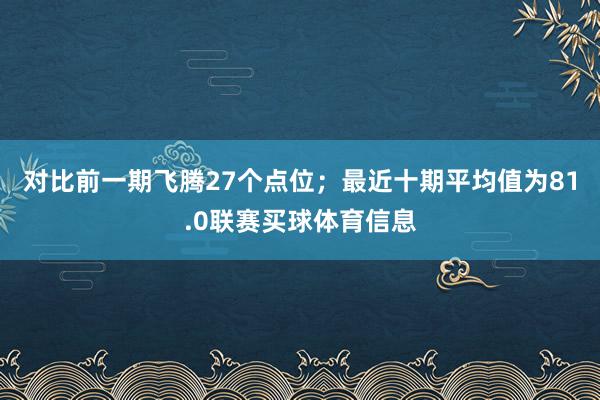 对比前一期飞腾27个点位；最近十期平均值为81.0联赛买球体育信息