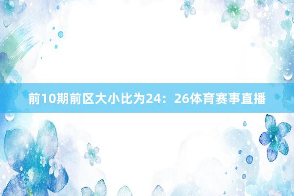 前10期前区大小比为24：26体育赛事直播