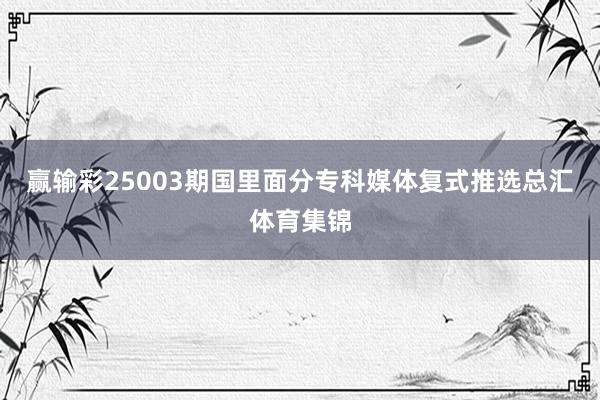 赢输彩25003期国里面分专科媒体复式推选总汇体育集锦