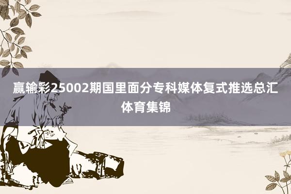 赢输彩25002期国里面分专科媒体复式推选总汇体育集锦