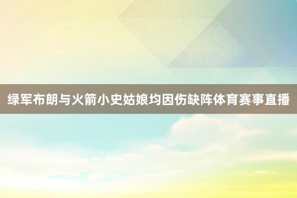 绿军布朗与火箭小史姑娘均因伤缺阵体育赛事直播