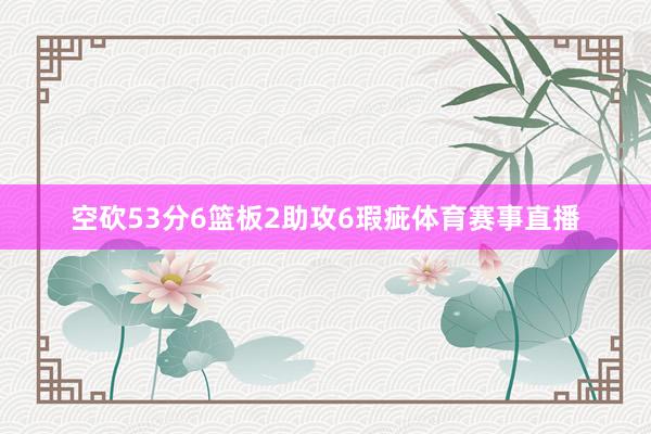 空砍53分6篮板2助攻6瑕疵体育赛事直播