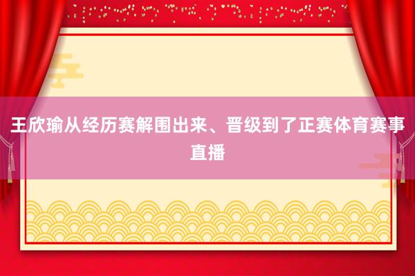 王欣瑜从经历赛解围出来、晋级到了正赛体育赛事直播