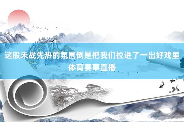 这股未战先热的氛围倒是把我们拉进了一出好戏里体育赛事直播