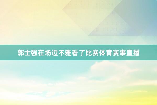 郭士强在场边不雅看了比赛体育赛事直播