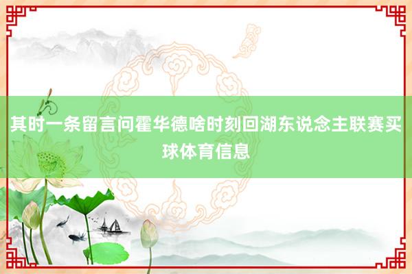 其时一条留言问霍华德啥时刻回湖东说念主联赛买球体育信息