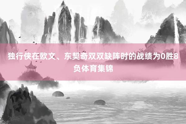 独行侠在欧文、东契奇双双缺阵时的战绩为0胜8负体育集锦