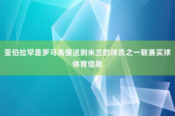 亚伯拉罕是罗马高慢送到米兰的球员之一联赛买球体育信息