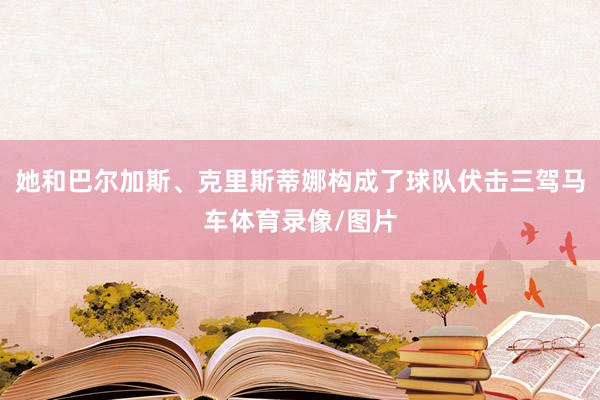 她和巴尔加斯、克里斯蒂娜构成了球队伏击三驾马车体育录像/图片