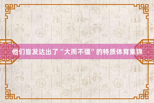 他们皆发达出了“大而不彊”的特质体育集锦