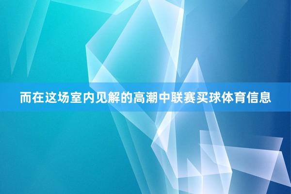 而在这场室内见解的高潮中联赛买球体育信息