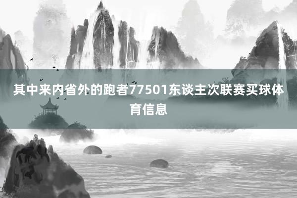 其中来内省外的跑者77501东谈主次联赛买球体育信息