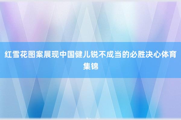 红雪花图案展现中国健儿锐不成当的必胜决心体育集锦