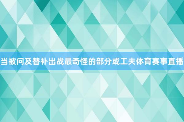 当被问及替补出战最奇怪的部分或工夫体育赛事直播