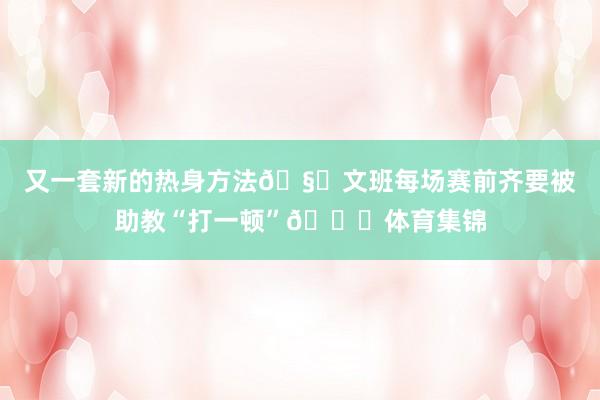 又一套新的热身方法🧐文班每场赛前齐要被助教“打一顿”😂体育集锦