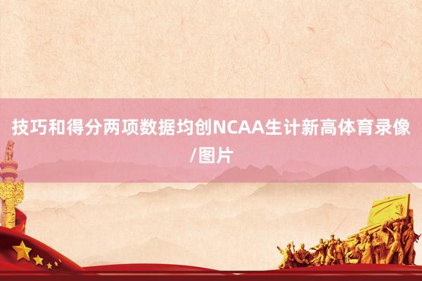 技巧和得分两项数据均创NCAA生计新高体育录像/图片