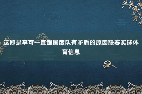 这即是李可一直跟国度队有矛盾的原因联赛买球体育信息