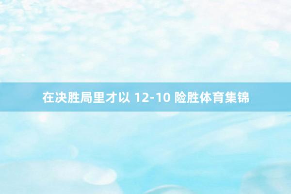 在决胜局里才以 12-10 险胜体育集锦