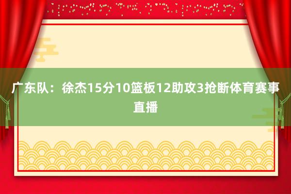 广东队：徐杰15分10篮板12助攻3抢断体育赛事直播