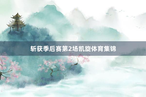 斩获季后赛第2场凯旋体育集锦