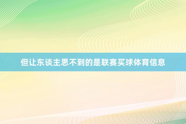 但让东谈主思不到的是联赛买球体育信息