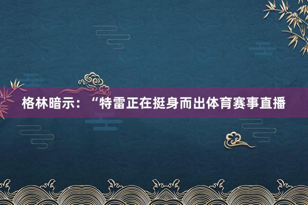 格林暗示：“特雷正在挺身而出体育赛事直播