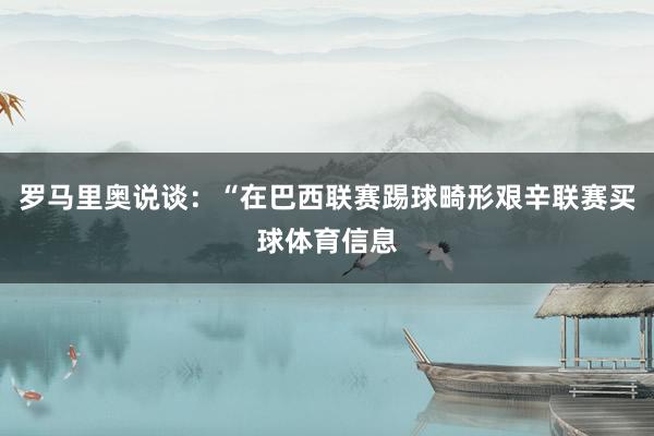 罗马里奥说谈：“在巴西联赛踢球畸形艰辛联赛买球体育信息