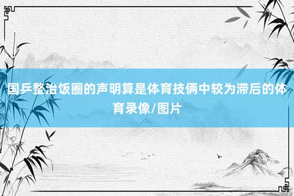 国乒整治饭圈的声明算是体育技俩中较为滞后的体育录像/图片